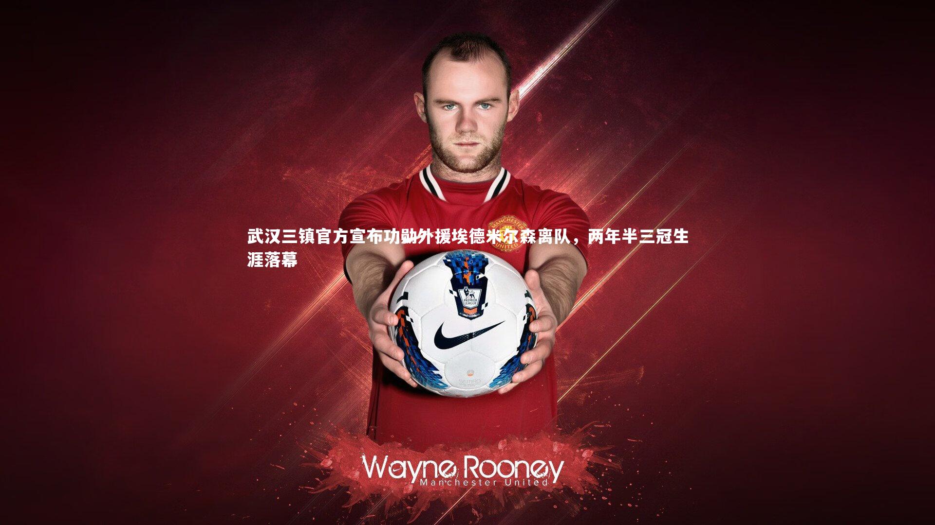 武汉三镇官方宣布功勋外援埃德米尔森离队,两年半三冠生涯落幕