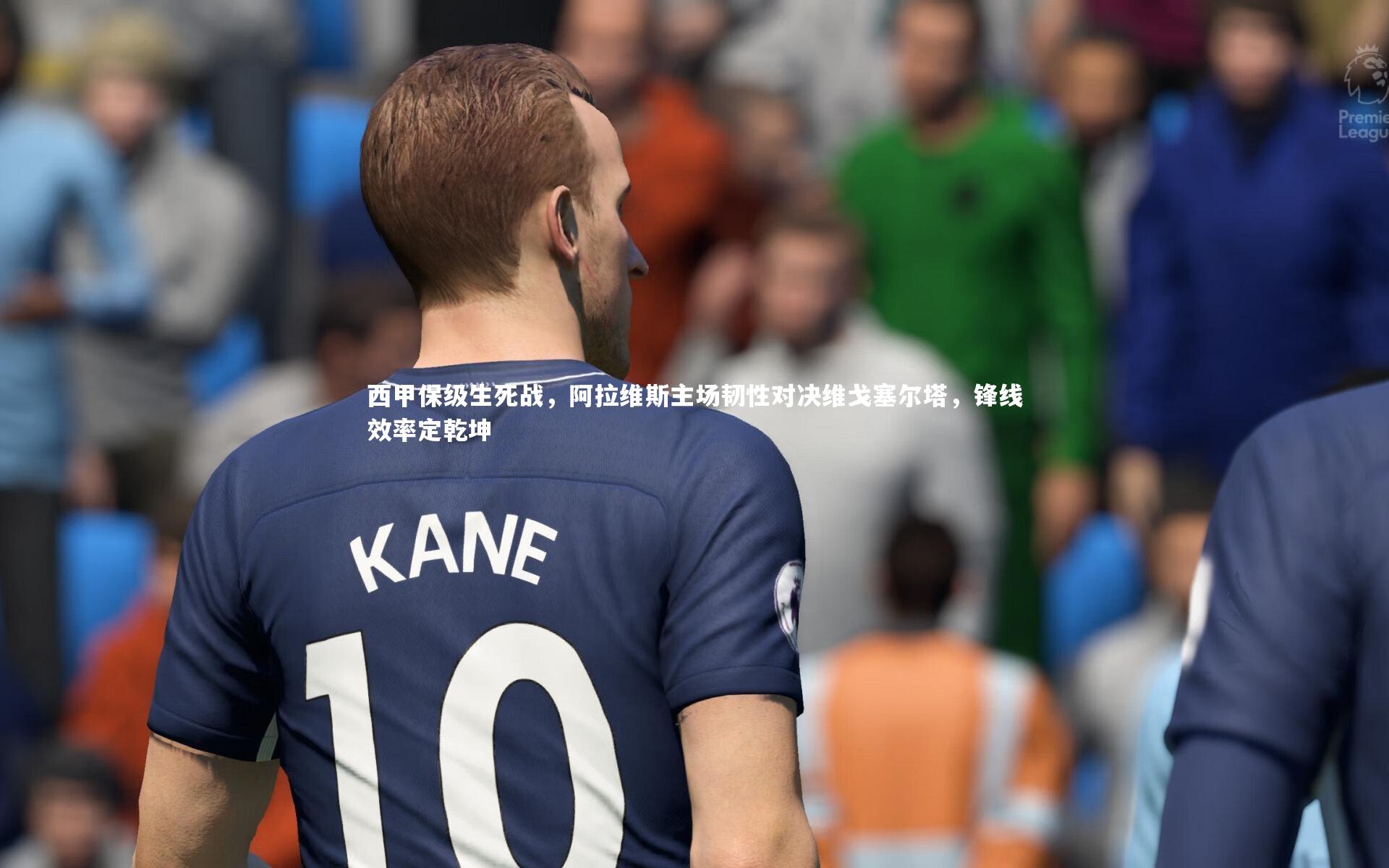 西甲保级生死战,阿拉维斯主场韧性对决维戈塞尔塔,锋线效率定乾坤