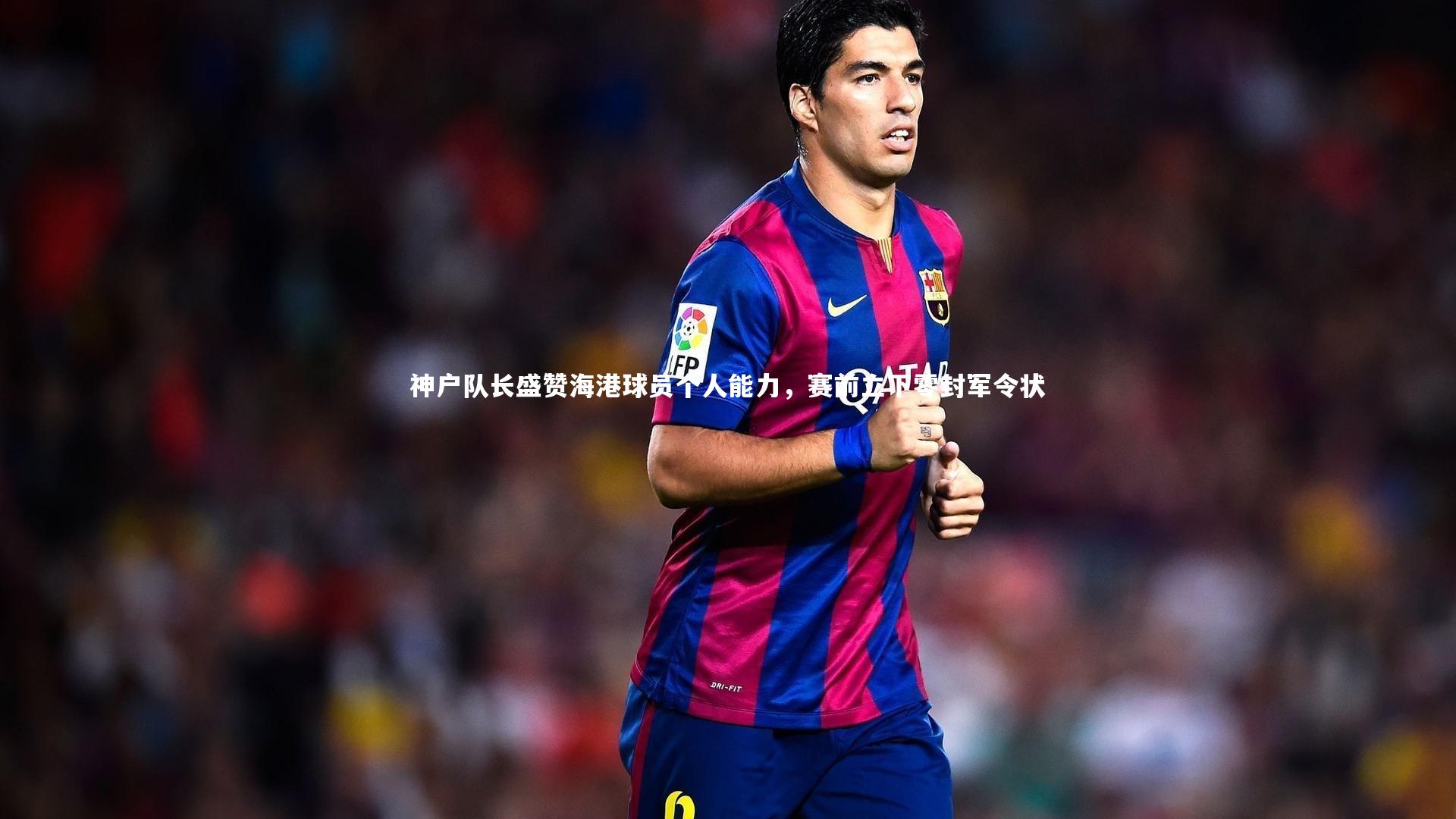 神户队长盛赞海港球员个人能力，赛前立下零封军令状